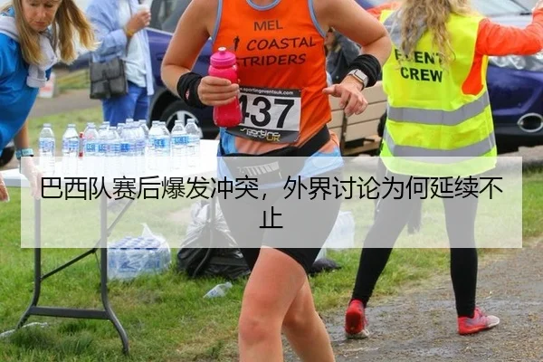 巴西队赛后爆发冲突，外界讨论为何延续不止